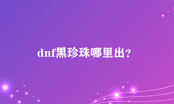 dnf黑珍珠哪里出？