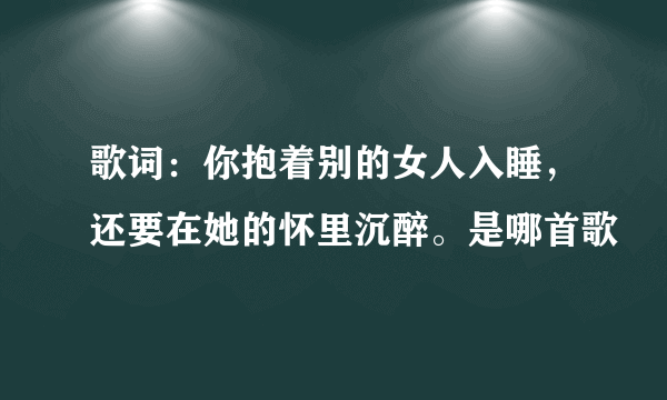 歌词：你抱着别的女人入睡，还要在她的怀里沉醉。是哪首歌