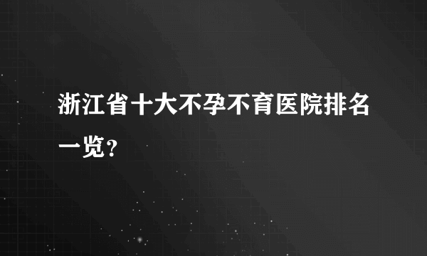 浙江省十大不孕不育医院排名一览？