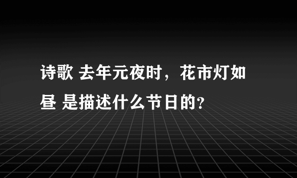 诗歌 去年元夜时，花市灯如昼 是描述什么节日的？