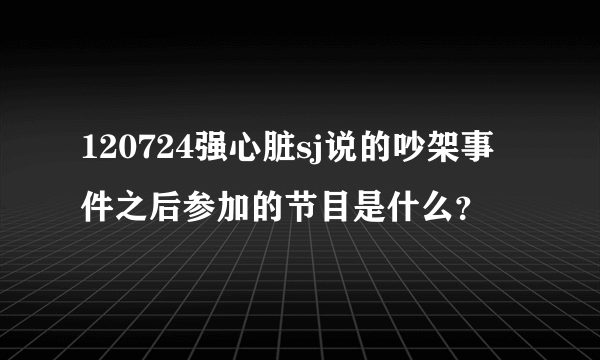 120724强心脏sj说的吵架事件之后参加的节目是什么？