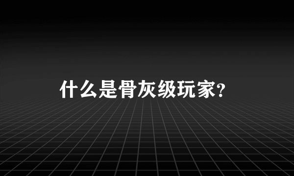 什么是骨灰级玩家？