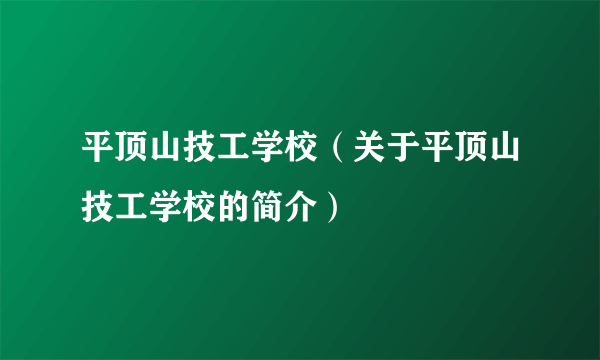 平顶山技工学校（关于平顶山技工学校的简介）