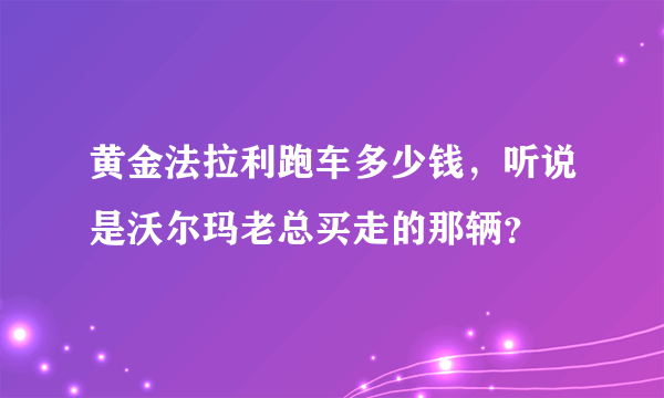 黄金法拉利跑车多少钱，听说是沃尔玛老总买走的那辆？