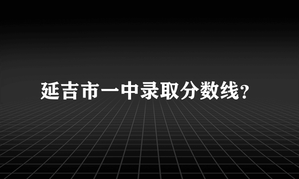 延吉市一中录取分数线？