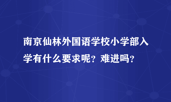 南京仙林外国语学校小学部入学有什么要求呢？难进吗？