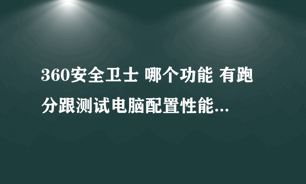 360安全卫士 哪个功能 有跑分跟测试电脑配置性能有无坏点之类的？