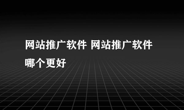 网站推广软件 网站推广软件哪个更好