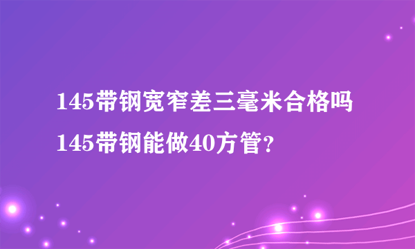 145带钢宽窄差三毫米合格吗 145带钢能做40方管？