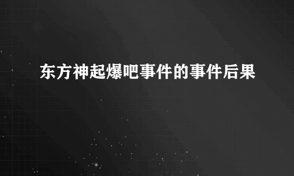 东方神起爆吧事件的事件后果