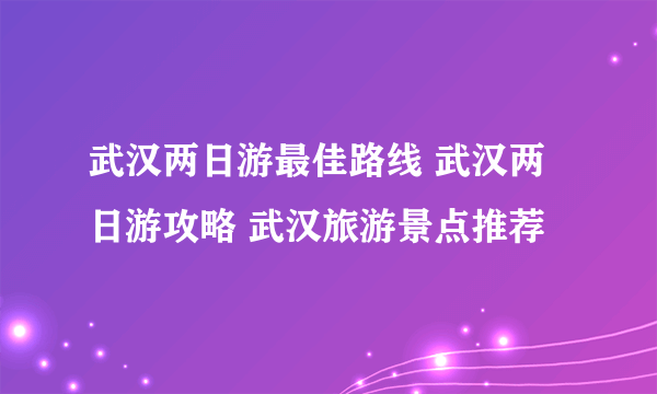 武汉两日游最佳路线 武汉两日游攻略 武汉旅游景点推荐