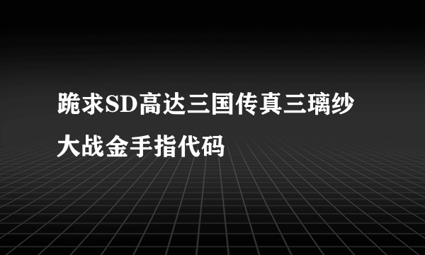 跪求SD高达三国传真三璃纱大战金手指代码