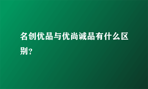 名创优品与优尚诚品有什么区别？