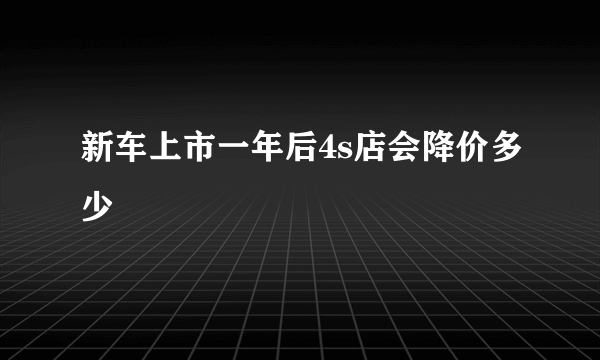 新车上市一年后4s店会降价多少