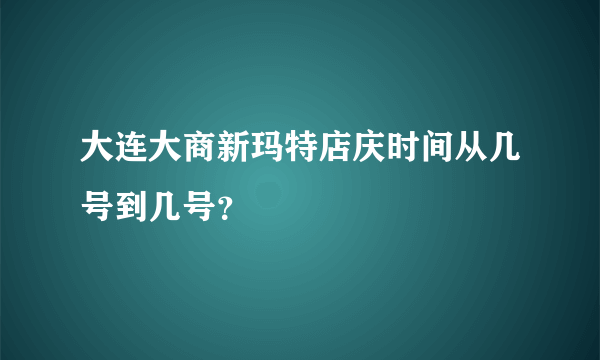 大连大商新玛特店庆时间从几号到几号？