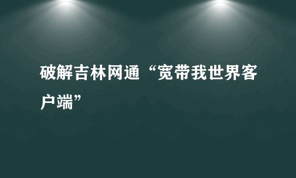 破解吉林网通“宽带我世界客户端”