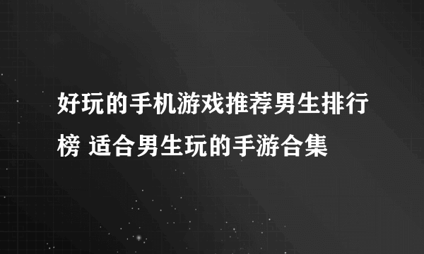 好玩的手机游戏推荐男生排行榜 适合男生玩的手游合集