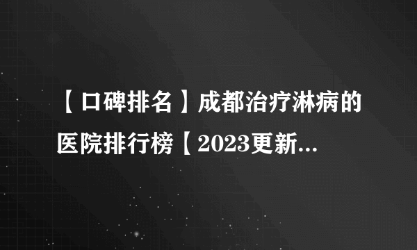 【口碑排名】成都治疗淋病的医院排行榜【2023更新】成都看淋病效果的好医院