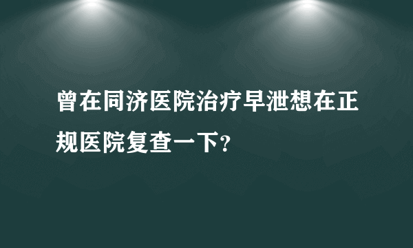 曾在同济医院治疗早泄想在正规医院复查一下？