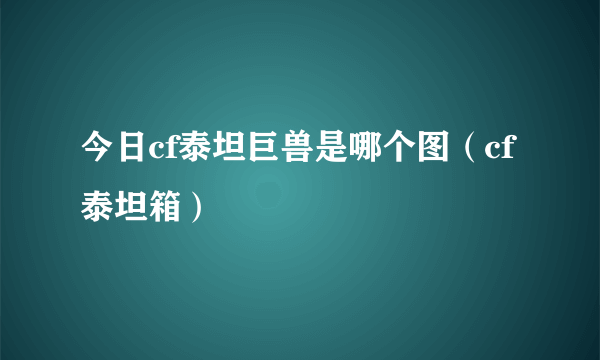 今日cf泰坦巨兽是哪个图（cf泰坦箱）