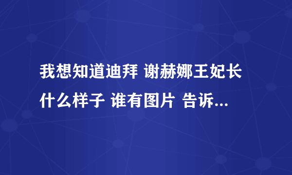 我想知道迪拜 谢赫娜王妃长什么样子 谁有图片 告诉我地址 我再网上找不到 谢了