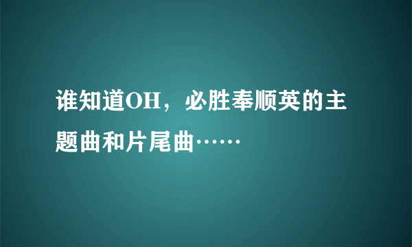 谁知道OH，必胜奉顺英的主题曲和片尾曲……