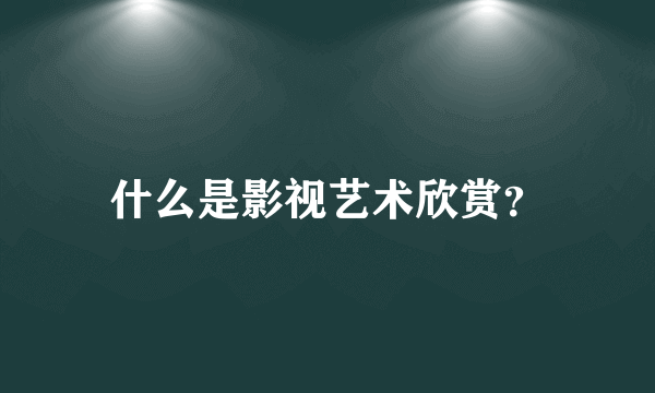 什么是影视艺术欣赏？