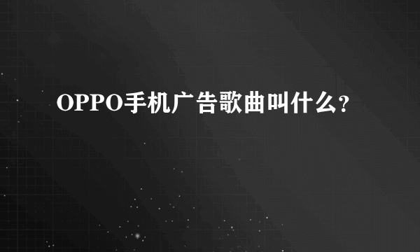 OPPO手机广告歌曲叫什么？