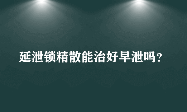 延泄锁精散能治好早泄吗？