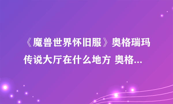 《魔兽世界怀旧服》奥格瑞玛传说大厅在什么地方 奥格瑞玛传说大厅位置介绍