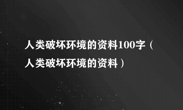 人类破坏环境的资料100字（人类破坏环境的资料）