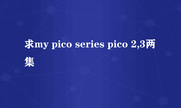 求my pico series pico 2,3两集