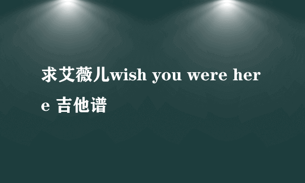 求艾薇儿wish you were here 吉他谱