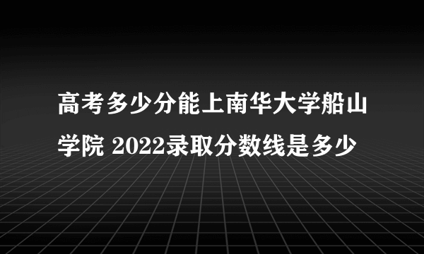 高考多少分能上南华大学船山学院 2022录取分数线是多少