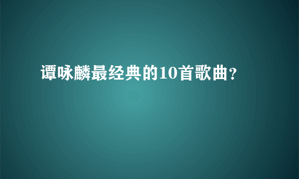 谭咏麟最经典的10首歌曲？