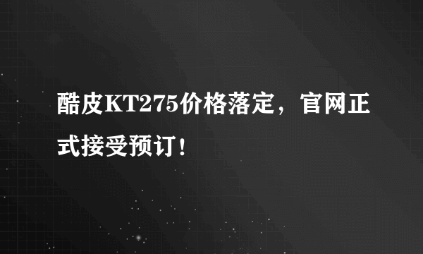 酷皮KT275价格落定，官网正式接受预订！