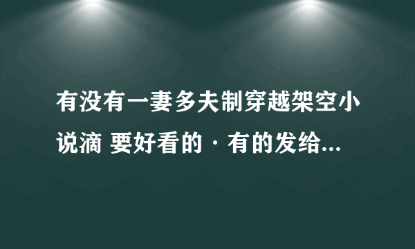 有没有一妻多夫制穿越架空小说滴 要好看的·有的发给我 邮件：352157027@qq.com