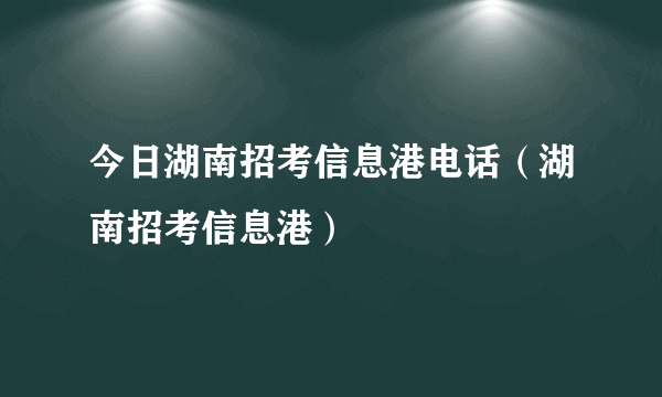 今日湖南招考信息港电话（湖南招考信息港）