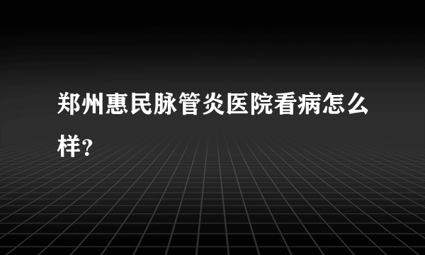 郑州惠民脉管炎医院看病怎么样？