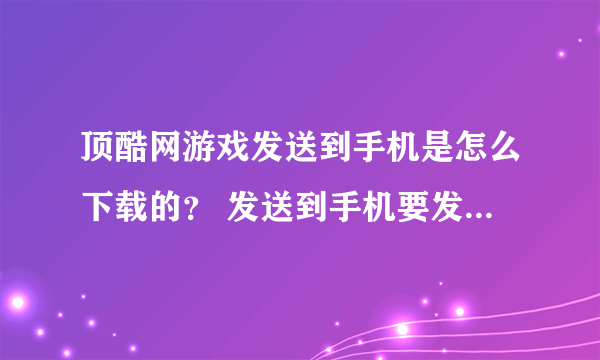 顶酷网游戏发送到手机是怎么下载的？ 发送到手机要发信息 要钱吗？