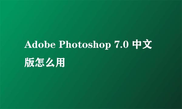 Adobe Photoshop 7.0 中文版怎么用