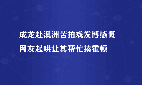 成龙赴澳洲苦拍戏发博感慨 网友起哄让其帮忙揍霍顿