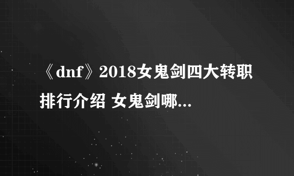 《dnf》2018女鬼剑四大转职排行介绍 女鬼剑哪个职业刷图好