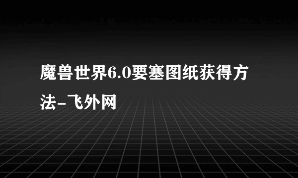 魔兽世界6.0要塞图纸获得方法-飞外网