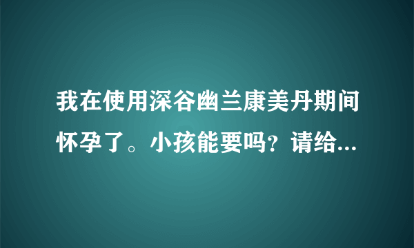 我在使用深谷幽兰康美丹期间怀孕了。小孩能要吗？请给我提个建议