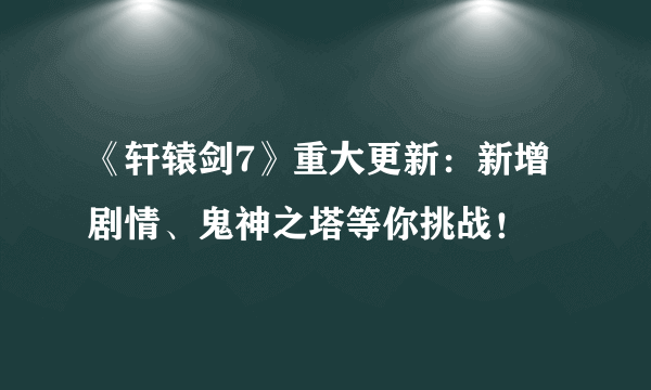 《轩辕剑7》重大更新：新增剧情、鬼神之塔等你挑战！