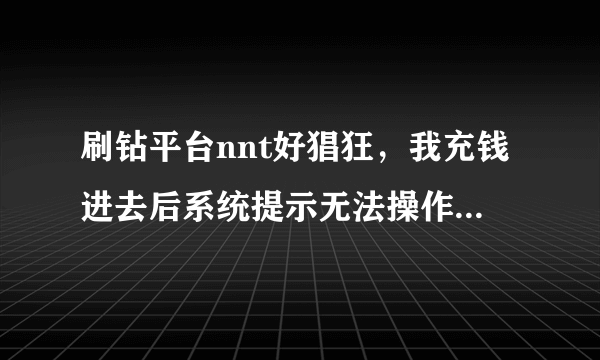 刷钻平台nnt好猖狂，我充钱进去后系统提示无法操作了需找客服，所有客服都不见了，明明骗人的平台为