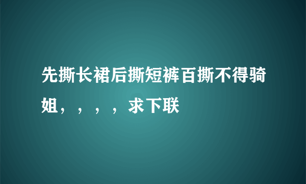 先撕长裙后撕短裤百撕不得骑姐，，，，求下联