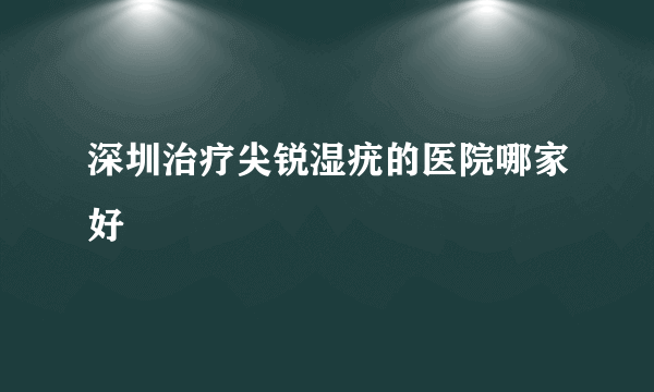 深圳治疗尖锐湿疣的医院哪家好