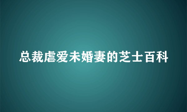 总裁虐爱未婚妻的芝士百科